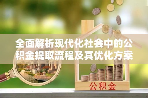 解读全面解析现代化社会中的公积金提取流程及其优化方案