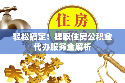 解读轻松搞定！提取住房公积金代办服务全解析