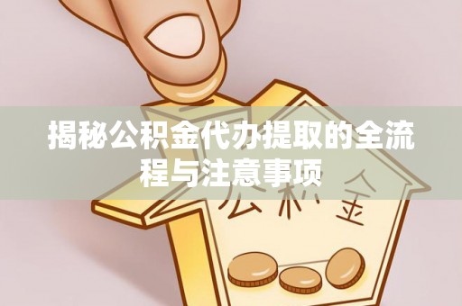 解读揭秘公积金代办提取的全流程与注意事项