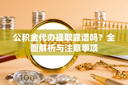 解读公积金代办提取靠谱吗？全面解析与注意事项