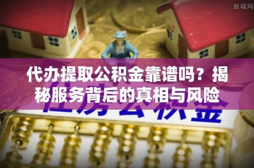 解读代办提取公积金靠谱吗？揭秘服务背后的真相与风险