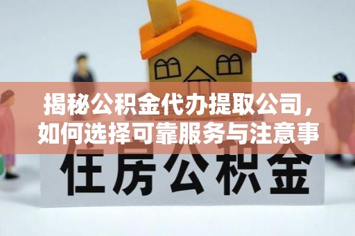 解读揭秘公积金代办提取公司，如何选择可靠服务与注意事项