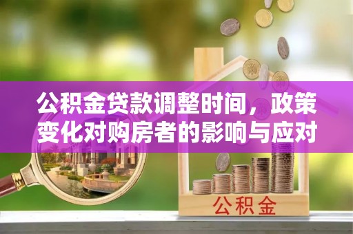 解读公积金贷款调整时间，政策变化对购房者的影响与应对策略
