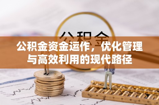 解读公积金资金运作，优化管理与高效利用的现代路径