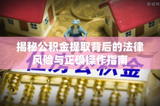 解读揭秘公积金提取背后的法律风险与正确操作指南