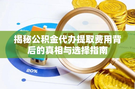 解读揭秘公积金代办提取费用背后的真相与选择指南