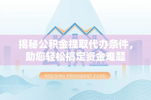 解读揭秘公积金提取代办条件，助您轻松搞定资金难题