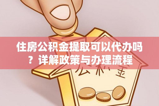 解读住房公积金提取可以代办吗？详解政策与办理流程
