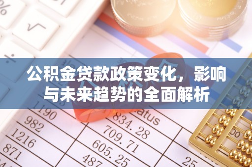 解读公积金贷款政策变化，影响与未来趋势的全面解析