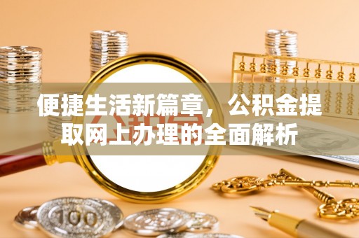 解读便捷生活新篇章，公积金提取网上办理的全面解析