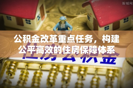 解读公积金改革重点任务，构建公平高效的住房保障体系