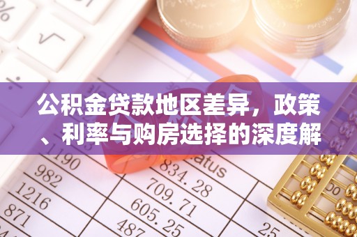 解读公积金贷款地区差异，政策、利率与购房选择的深度解析