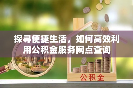 解读探寻便捷生活，如何高效利用公积金服务网点查询