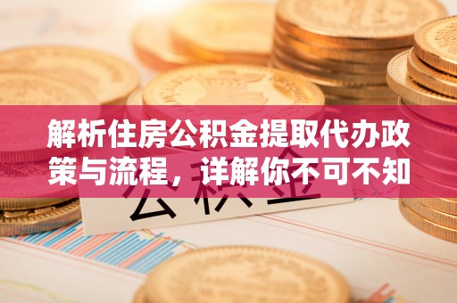 解读解析住房公积金提取代办政策与流程，详解你不可不知的关键点
