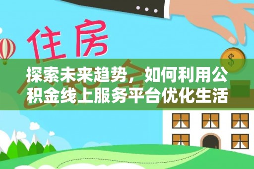 解读探索未来趋势，如何利用公积金线上服务平台优化生活