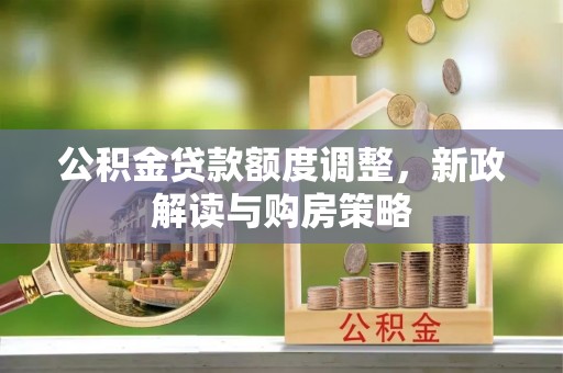 解读公积金贷款额度调整，新政解读与购房策略