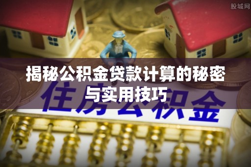 解读揭秘公积金贷款计算的秘密与实用技巧