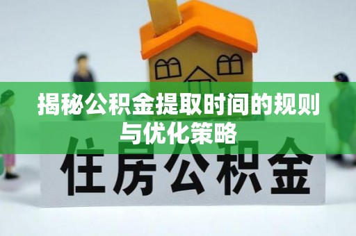 解读揭秘公积金提取时间的规则与优化策略