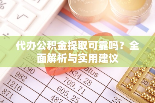 解读代办公积金提取可靠吗？全面解析与实用建议