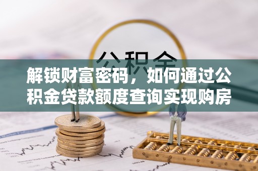 解读解锁财富密码，如何通过公积金贷款额度查询实现购房梦想