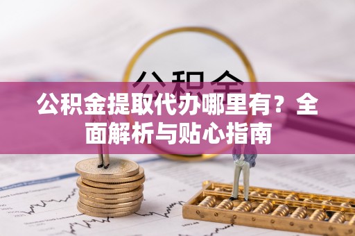 解读公积金提取代办哪里有？全面解析与贴心指南