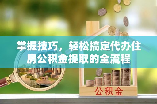 解读掌握技巧，轻松搞定代办住房公积金提取的全流程