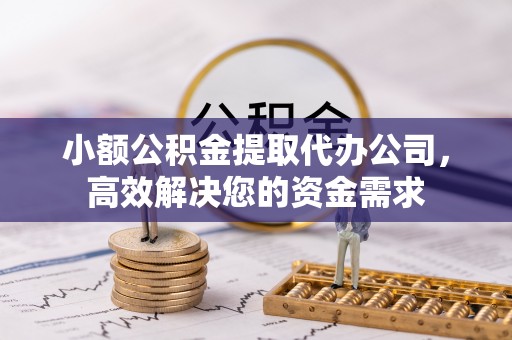 解读小额公积金提取代办公司，高效解决您的资金需求