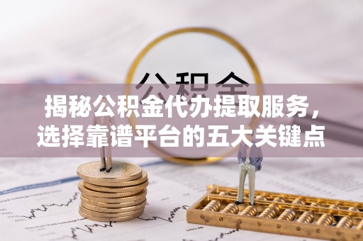 解读揭秘公积金代办提取服务，选择靠谱平台的五大关键点