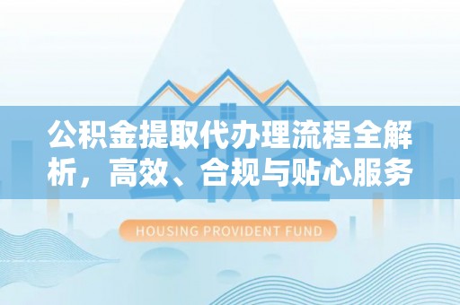 解读公积金提取代办理流程全解析，高效、合规与贴心服务