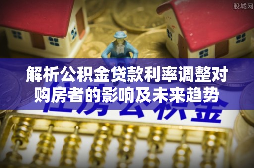 解读解析公积金贷款利率调整对购房者的影响及未来趋势