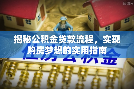 解读揭秘公积金贷款流程，实现购房梦想的实用指南