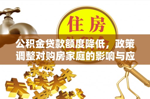 解读公积金贷款额度降低，政策调整对购房家庭的影响与应对策略