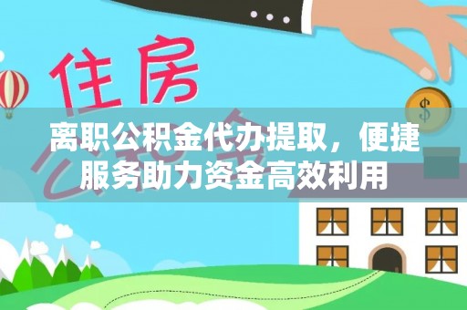 解读离职公积金代办提取，便捷服务助力资金高效利用