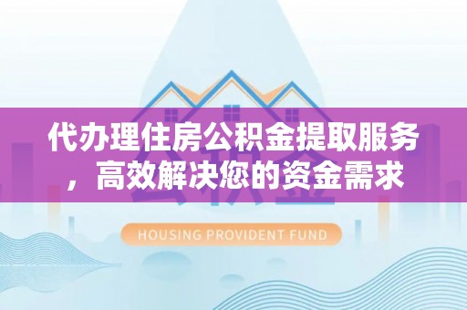 解读代办理住房公积金提取服务，高效解决您的资金需求