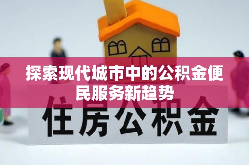 解读探索现代城市中的公积金便民服务新趋势