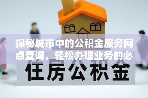 解读探秘城市中的公积金服务网点查询，轻松办理业务的必备指南