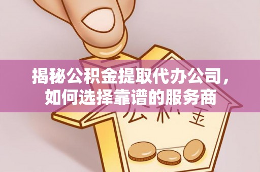 解读揭秘公积金提取代办公司，如何选择靠谱的服务商
