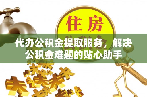 解读代办公积金提取服务，解决公积金难题的贴心助手