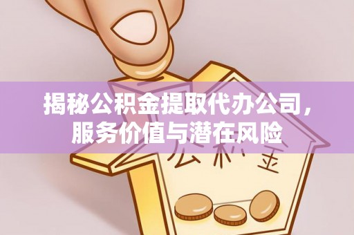 解读揭秘公积金提取代办公司，服务价值与潜在风险
