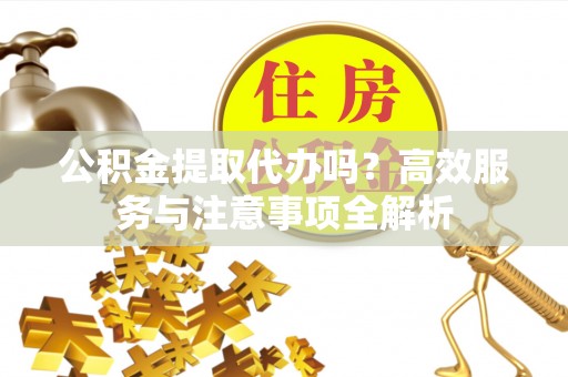解读公积金提取代办吗？高效服务与注意事项全解析