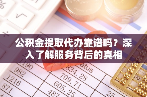 解读公积金提取代办靠谱吗？深入了解服务背后的真相