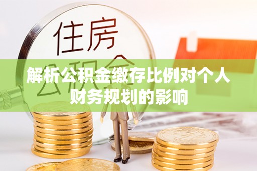 解读解析公积金缴存比例对个人财务规划的影响