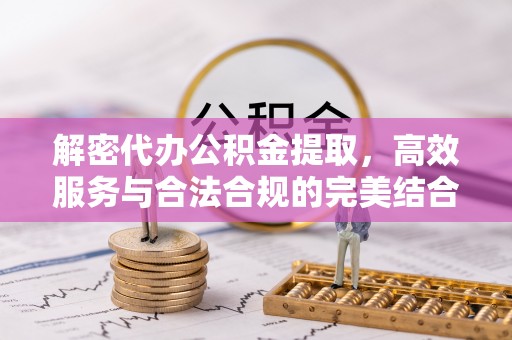 解读解密代办公积金提取，高效服务与合法合规的完美结合