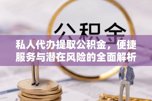 解读私人代办提取公积金，便捷服务与潜在风险的全面解析