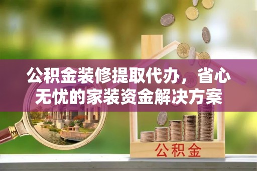 解读公积金装修提取代办，省心无忧的家装资金解决方案