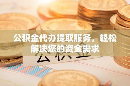 解读公积金代办提取服务，轻松解决您的资金需求