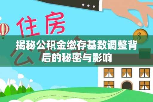 解读揭秘公积金缴存基数调整背后的秘密与影响