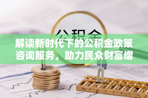 解读新时代下的公积金政策咨询服务，助力民众财富增值与安居梦想