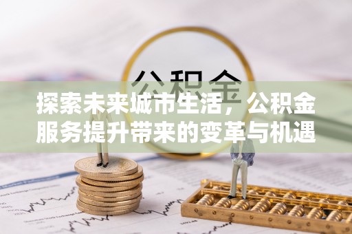 解读探索未来城市生活，公积金服务提升带来的变革与机遇