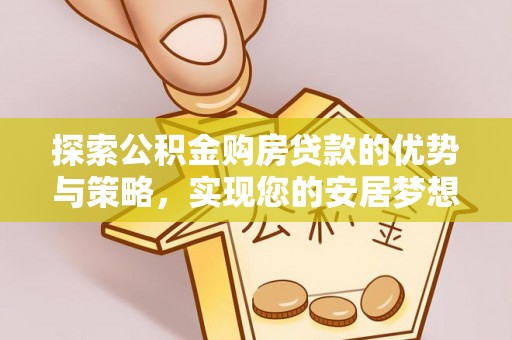 解读探索公积金购房贷款的优势与策略，实现您的安居梦想